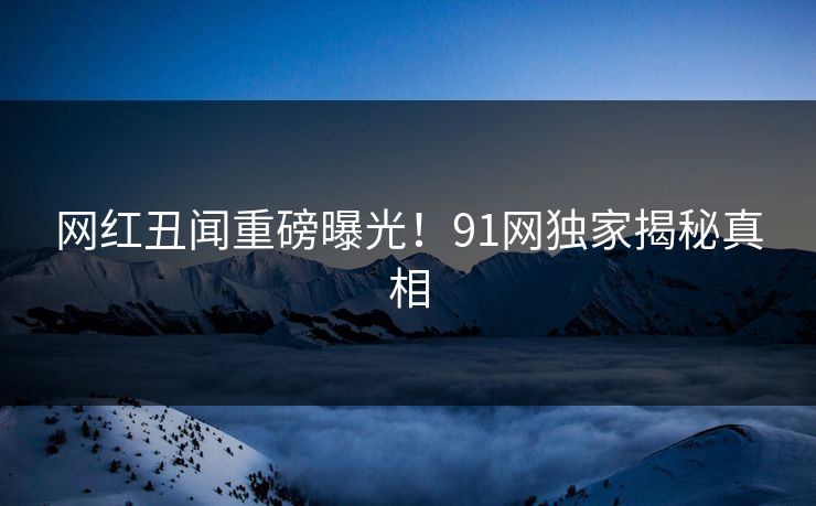 网红丑闻重磅曝光！91网独家揭秘真相