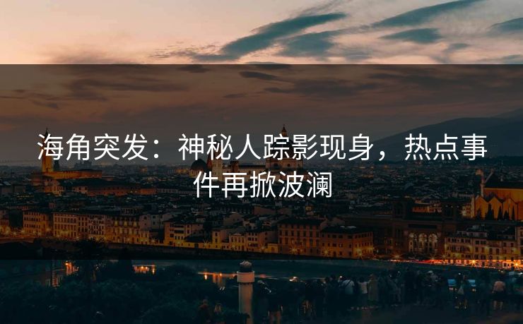 海角突发：神秘人踪影现身，热点事件再掀波澜