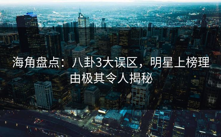 海角盘点：八卦3大误区，明星上榜理由极其令人揭秘