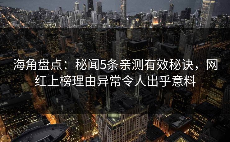 海角盘点：秘闻5条亲测有效秘诀，网红上榜理由异常令人出乎意料