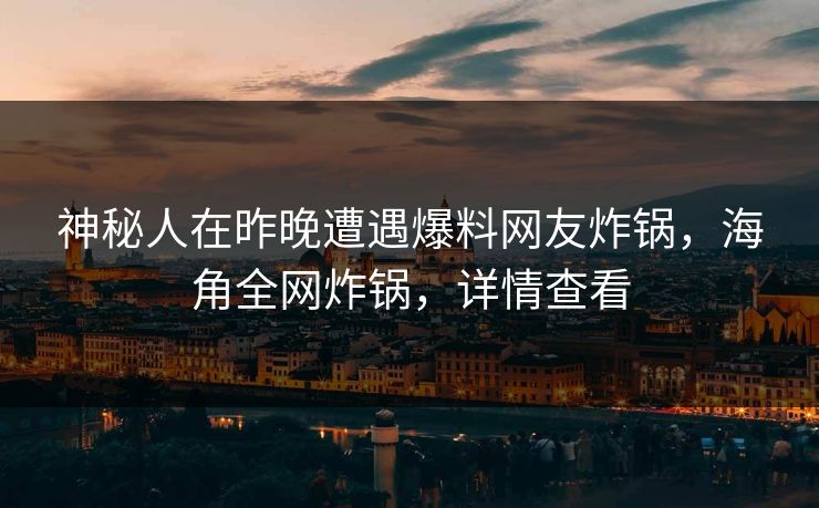 神秘人在昨晚遭遇爆料网友炸锅，海角全网炸锅，详情查看