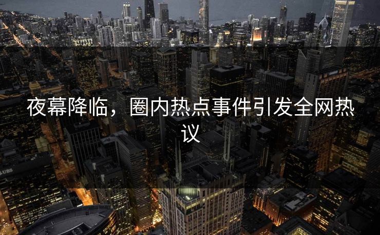 夜幕降临，圈内热点事件引发全网热议