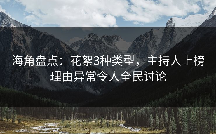 海角盘点：花絮3种类型，主持人上榜理由异常令人全民讨论