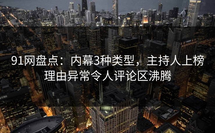91网盘点：内幕3种类型，主持人上榜理由异常令人评论区沸腾