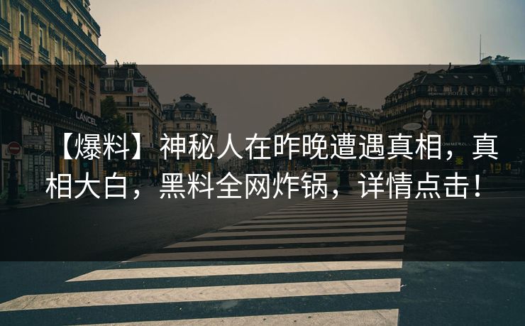 【爆料】神秘人在昨晚遭遇真相，真相大白，黑料全网炸锅，详情点击！