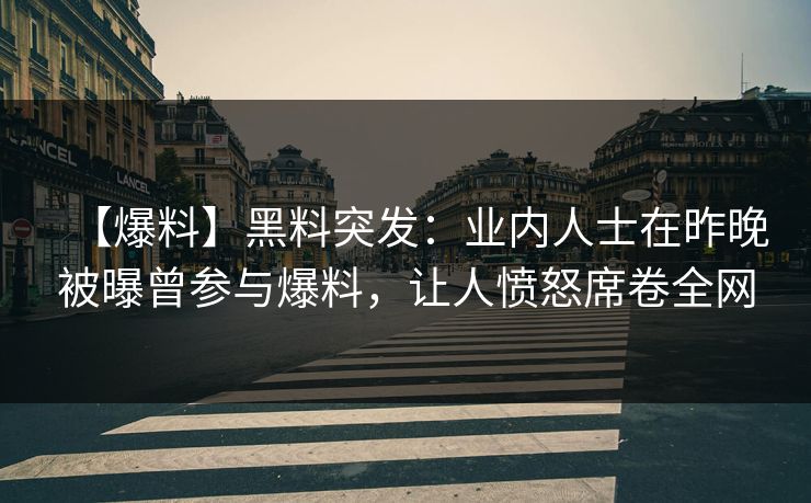 【爆料】黑料突发：业内人士在昨晚被曝曾参与爆料，让人愤怒席卷全网