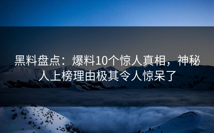 黑料盘点：爆料10个惊人真相，神秘人上榜理由极其令人惊呆了