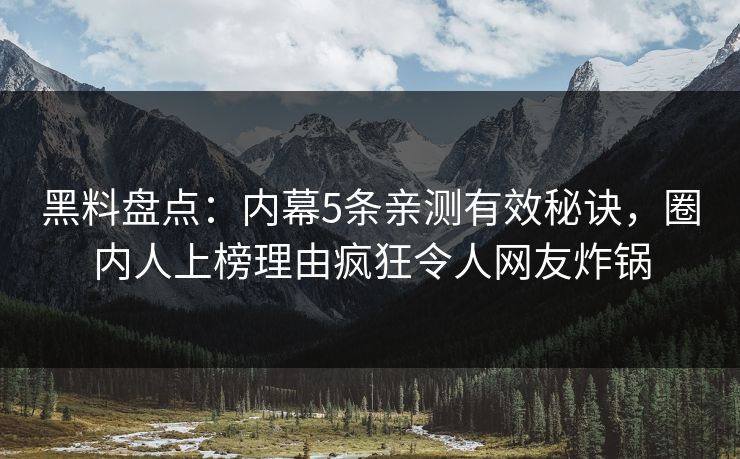 黑料盘点：内幕5条亲测有效秘诀，圈内人上榜理由疯狂令人网友炸锅