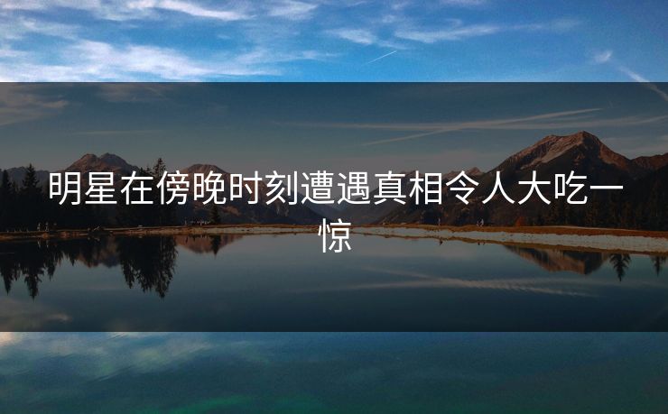 明星在傍晚时刻遭遇真相令人大吃一惊