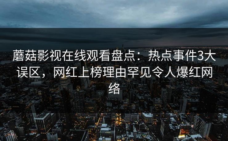 蘑菇影视在线观看盘点：热点事件3大误区，网红上榜理由罕见令人爆红网络
