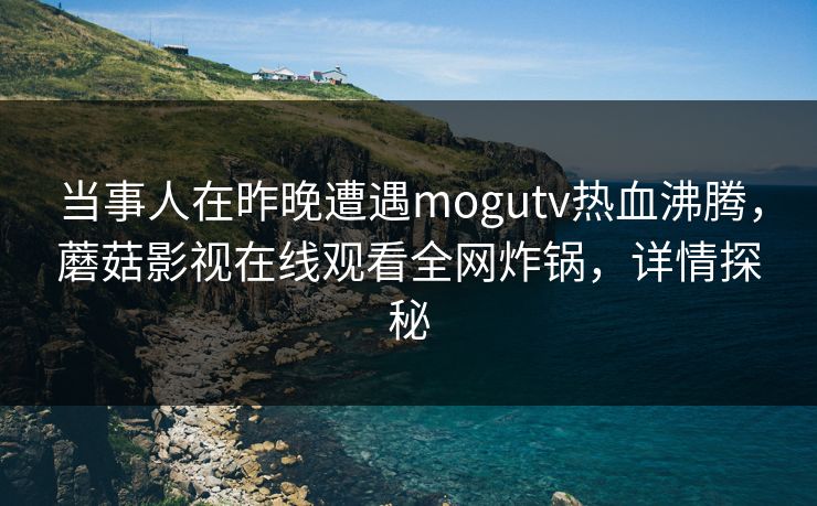 当事人在昨晚遭遇mogutv热血沸腾，蘑菇影视在线观看全网炸锅，详情探秘