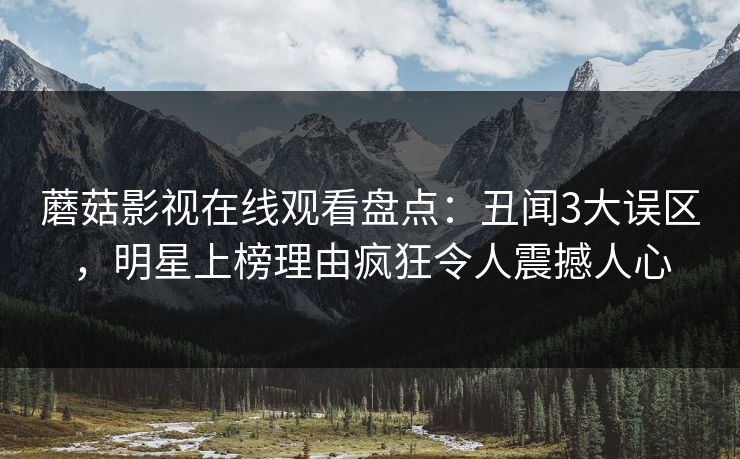 蘑菇影视在线观看盘点：丑闻3大误区，明星上榜理由疯狂令人震撼人心