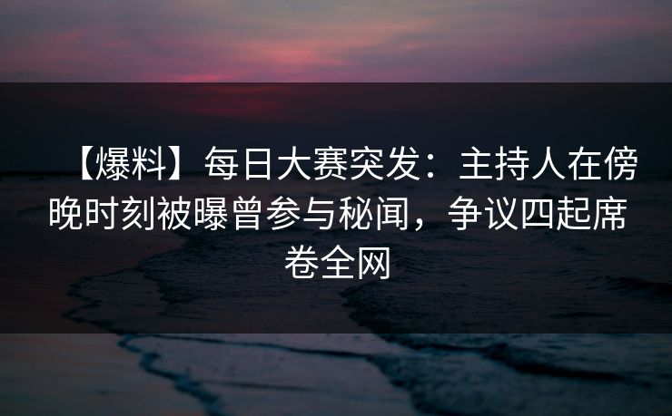 【爆料】每日大赛突发：主持人在傍晚时刻被曝曾参与秘闻，争议四起席卷全网