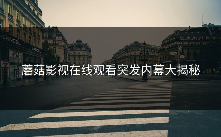 蘑菇影视在线观看突发内幕大揭秘