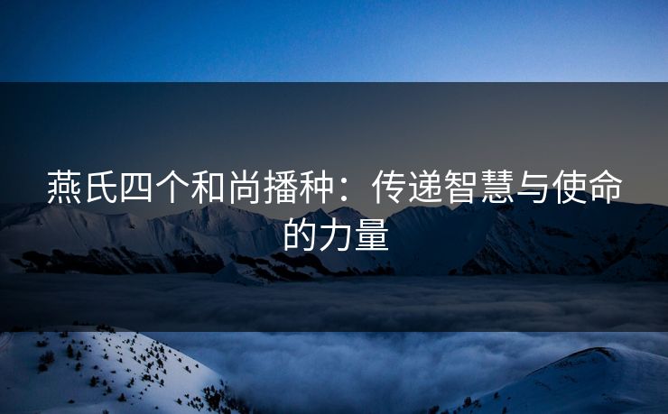 燕氏四个和尚播种：传递智慧与使命的力量