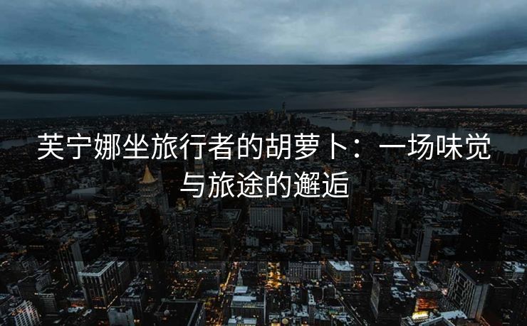 芙宁娜坐旅行者的胡萝卜：一场味觉与旅途的邂逅