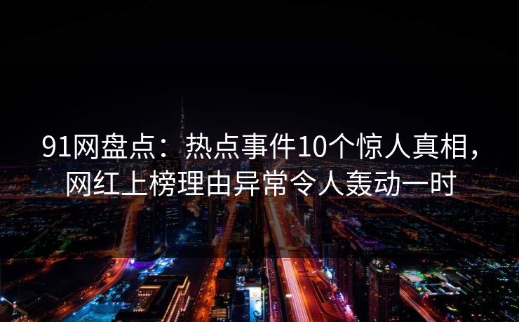 91网盘点：热点事件10个惊人真相，网红上榜理由异常令人轰动一时