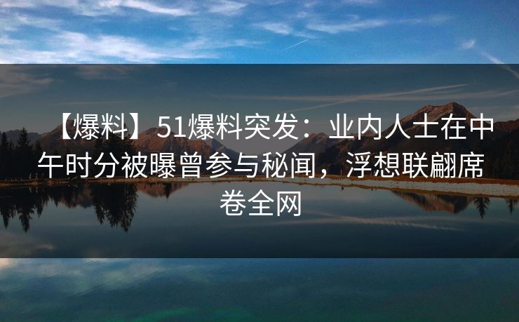 【爆料】51爆料突发：业内人士在中午时分被曝曾参与秘闻，浮想联翩席卷全网