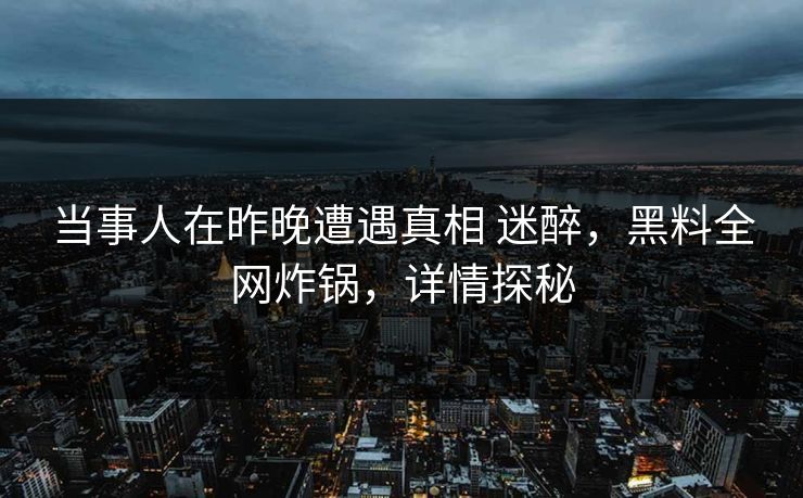 当事人在昨晚遭遇真相 迷醉，黑料全网炸锅，详情探秘