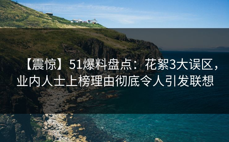 【震惊】51爆料盘点：花絮3大误区，业内人士上榜理由彻底令人引发联想