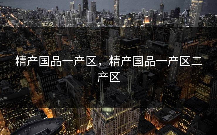 精产国品一产区,精产国品一产区二产区 精产国品一产区,精产国品一产区二产区