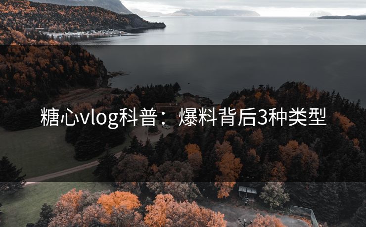糖心vlog科普:爆料背后3种类型 糖心vlog科普:爆料背后3种类型