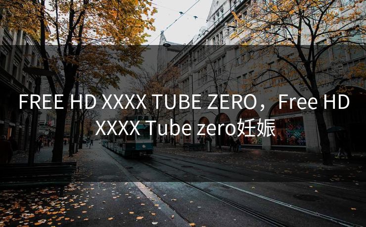 FREE HD XXXX TUBE ZERO，Free HD XXXX Tube zero妊娠
