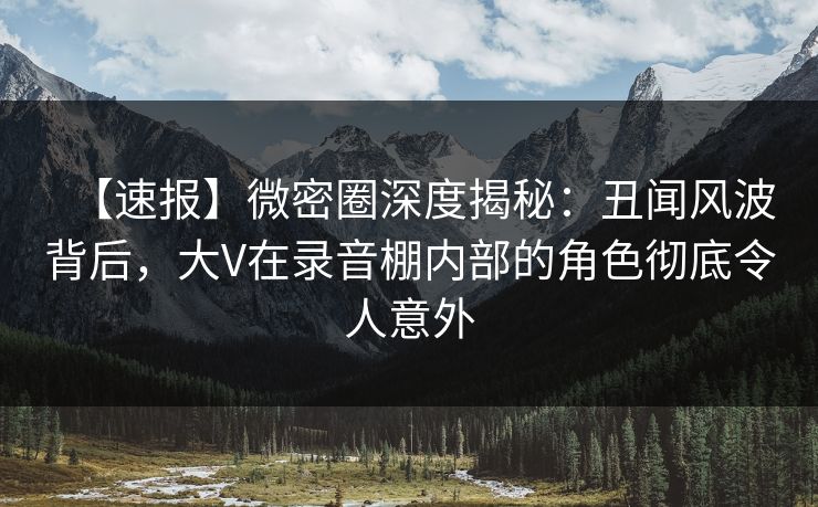 【速报】微密圈深度揭秘:丑闻风波背后,大V在录音棚内部的角色彻底令人意外 【速报】微密圈深度揭秘:丑闻风波背后,大V在录音棚内部的角色彻底令人意外