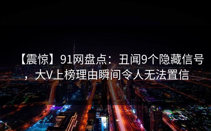 【震惊】91网盘点：丑闻9个隐藏信号，大V上榜理由瞬间令人无法置信