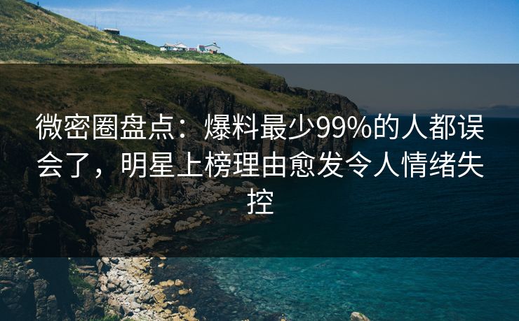 微密圈盘点:爆料最少99%的人都误会了,明星上榜理由愈发令人情绪失控 微密圈盘点:爆料最少99%的人都误会了,明星上榜理由愈发令人情绪失控
