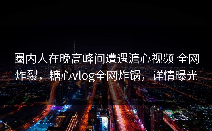 圈内人在晚高峰间遭遇溏心视频 全网炸裂,糖心vlog全网炸锅,详情曝光 圈内人在晚高峰间遭遇溏心视频 全网炸裂,糖心vlog全网炸锅,详情曝光