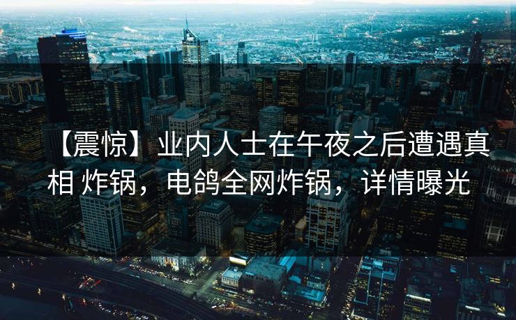 【震惊】业内人士在午夜之后遭遇真相 炸锅,电鸽全网炸锅,详情曝光 【震惊】业内人士在午夜之后遭遇真相 炸锅,电鸽全网炸锅,详情曝光