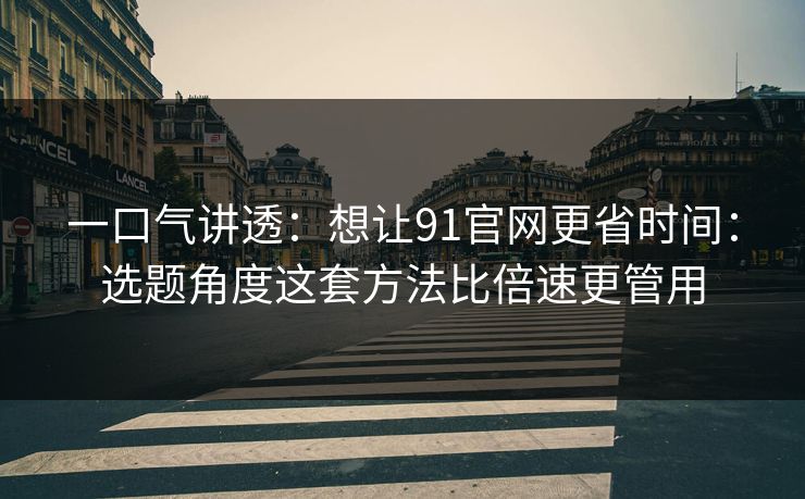一口气讲透：想让91官网更省时间：选题角度这套方法比倍速更管用