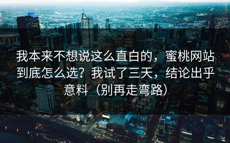 我本来不想说这么直白的,蜜桃网站到底怎么选?我试了三天,结论出乎意料(别再走弯路) 我本来不想说这么直白的,蜜桃网站到底怎么选?我试了三天,结论出乎意料(别再走弯路)