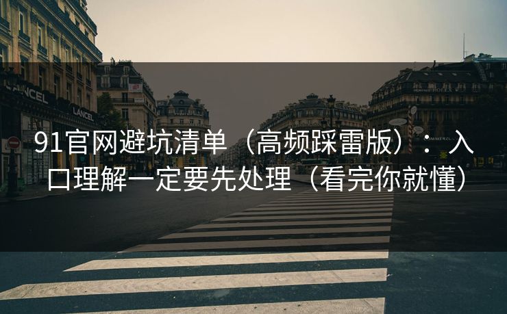 91官网避坑清单（高频踩雷版）：入口理解一定要先处理（看完你就懂）