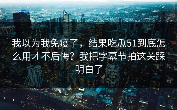 我以为我免疫了,结果吃瓜51到底怎么用才不后悔?我把字幕节拍这关踩明白了 我以为我免疫了,结果吃瓜51到底怎么用才不后悔?我把字幕节拍这关踩明白了