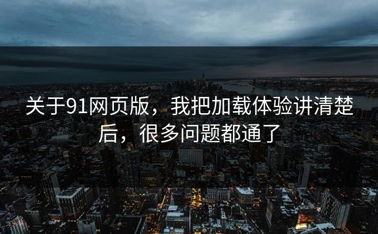 关于91网页版，我把加载体验讲清楚后，很多问题都通了