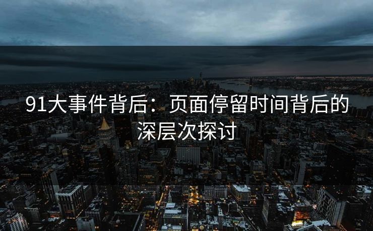 91大事件背后：页面停留时间背后的深层次探讨