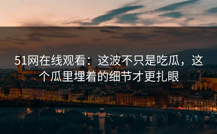 51网在线观看：这波不只是吃瓜，这个瓜里埋着的细节才更扎眼