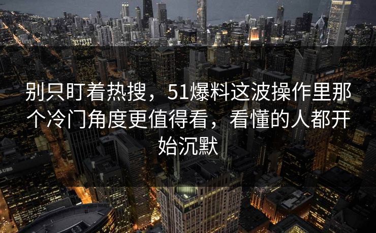 别只盯着热搜,51爆料这波操作里那个冷门角度更值得看,看懂的人都开始沉默 别只盯着热搜,51爆料这波操作里那个冷门角度更值得看,看懂的人都开始沉默