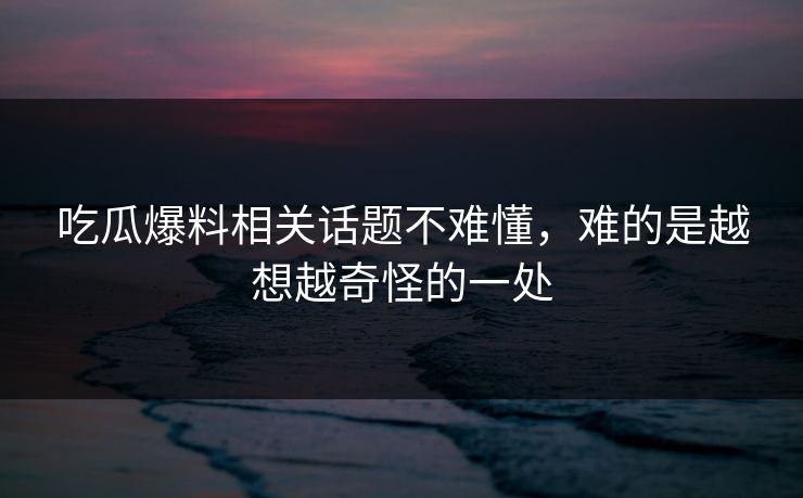 吃瓜爆料相关话题不难懂，难的是越想越奇怪的一处
