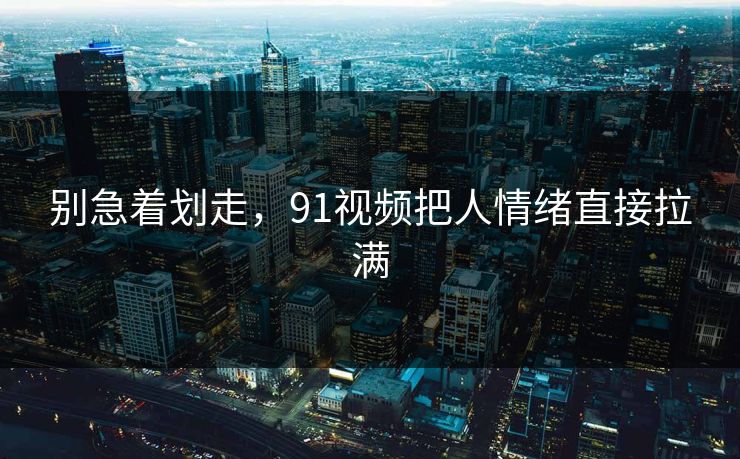 别急着划走,91视频把人情绪直接拉满 别急着划走,91视频把人情绪直接拉满